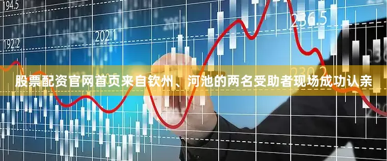 股票配资官网首页来自钦州、河池的两名受助者现场成功认亲