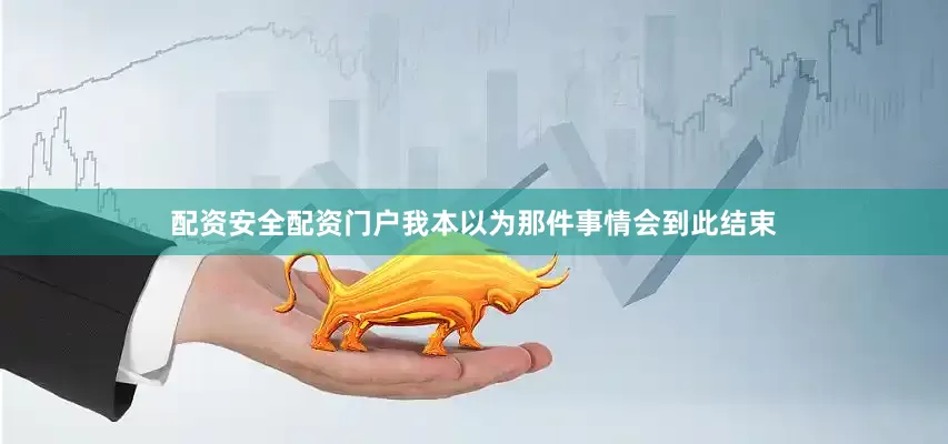 配资安全配资门户我本以为那件事情会到此结束