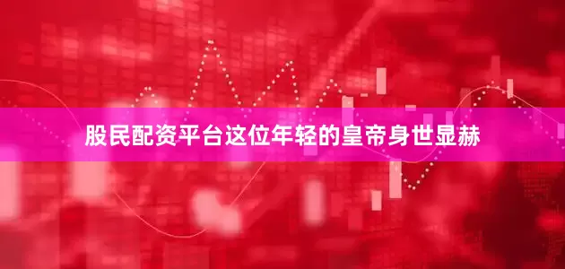 股民配资平台这位年轻的皇帝身世显赫