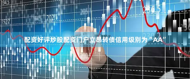 配资好评炒股配资门户立昂转债信用级别为“AA”