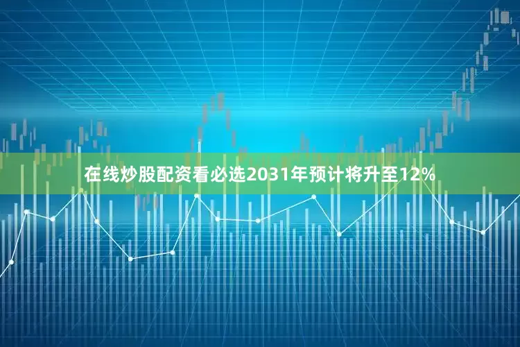 在线炒股配资看必选2031年预计将升至12%