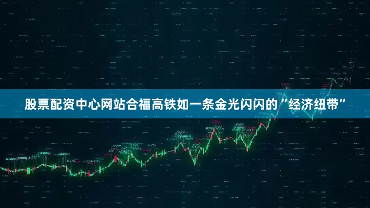 股票配资中心网站合福高铁如一条金光闪闪的“经济纽带”