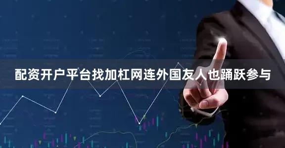 配资开户平台找加杠网连外国友人也踊跃参与