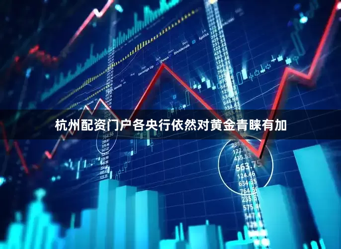 杭州配资门户各央行依然对黄金青睐有加