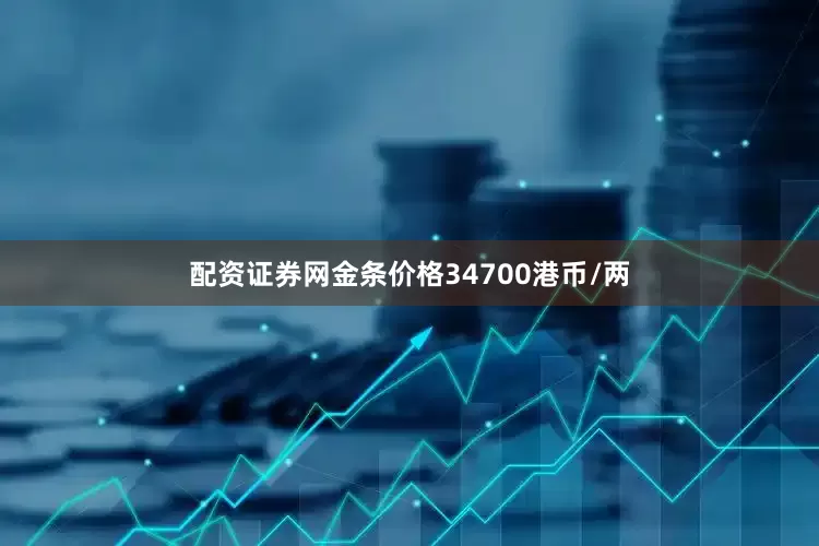 配资证券网金条价格34700港币/两
