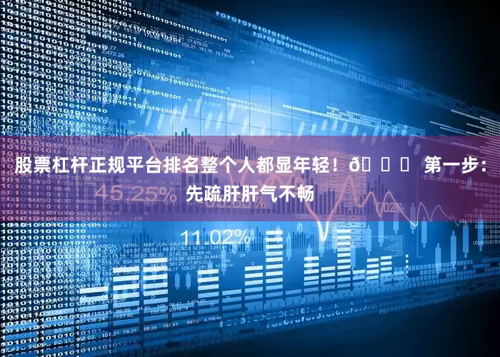 股票杠杆正规平台排名整个人都显年轻！💛 第一步：先疏肝肝气不畅
