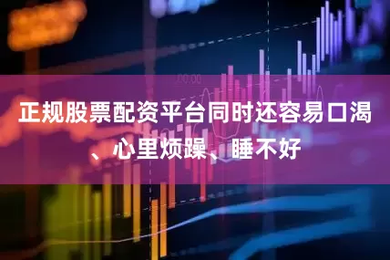 正规股票配资平台同时还容易口渴、心里烦躁、睡不好