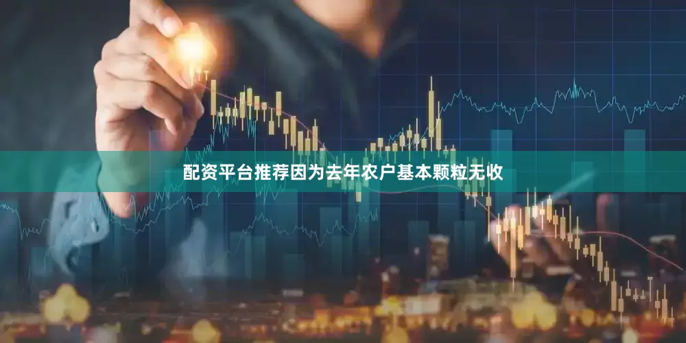 配资平台推荐因为去年农户基本颗粒无收