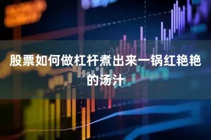 股票如何做杠杆煮出来一锅红艳艳的汤汁