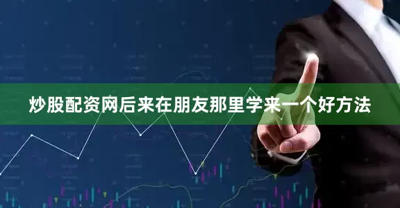 炒股配资网后来在朋友那里学来一个好方法