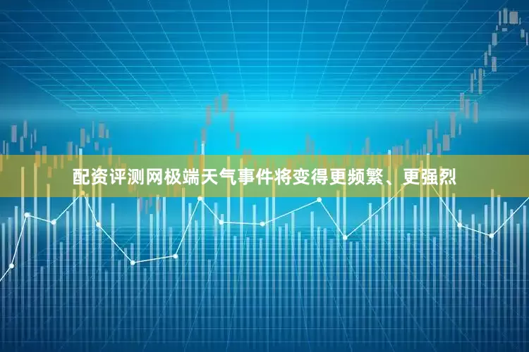配资评测网极端天气事件将变得更频繁、更强烈