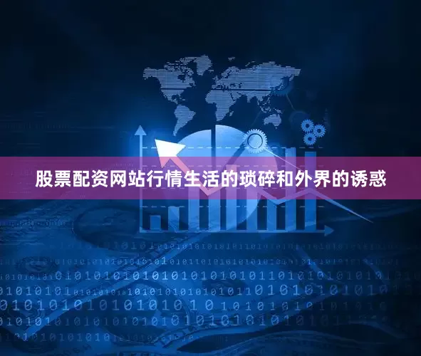 股票配资网站行情生活的琐碎和外界的诱惑