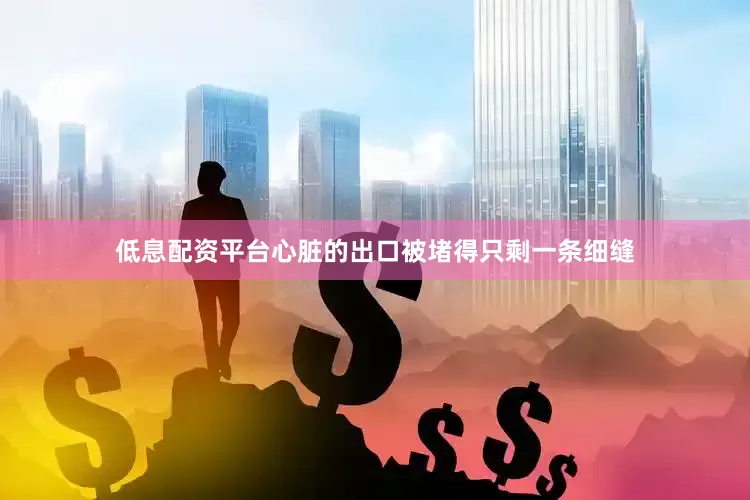 低息配资平台心脏的出口被堵得只剩一条细缝