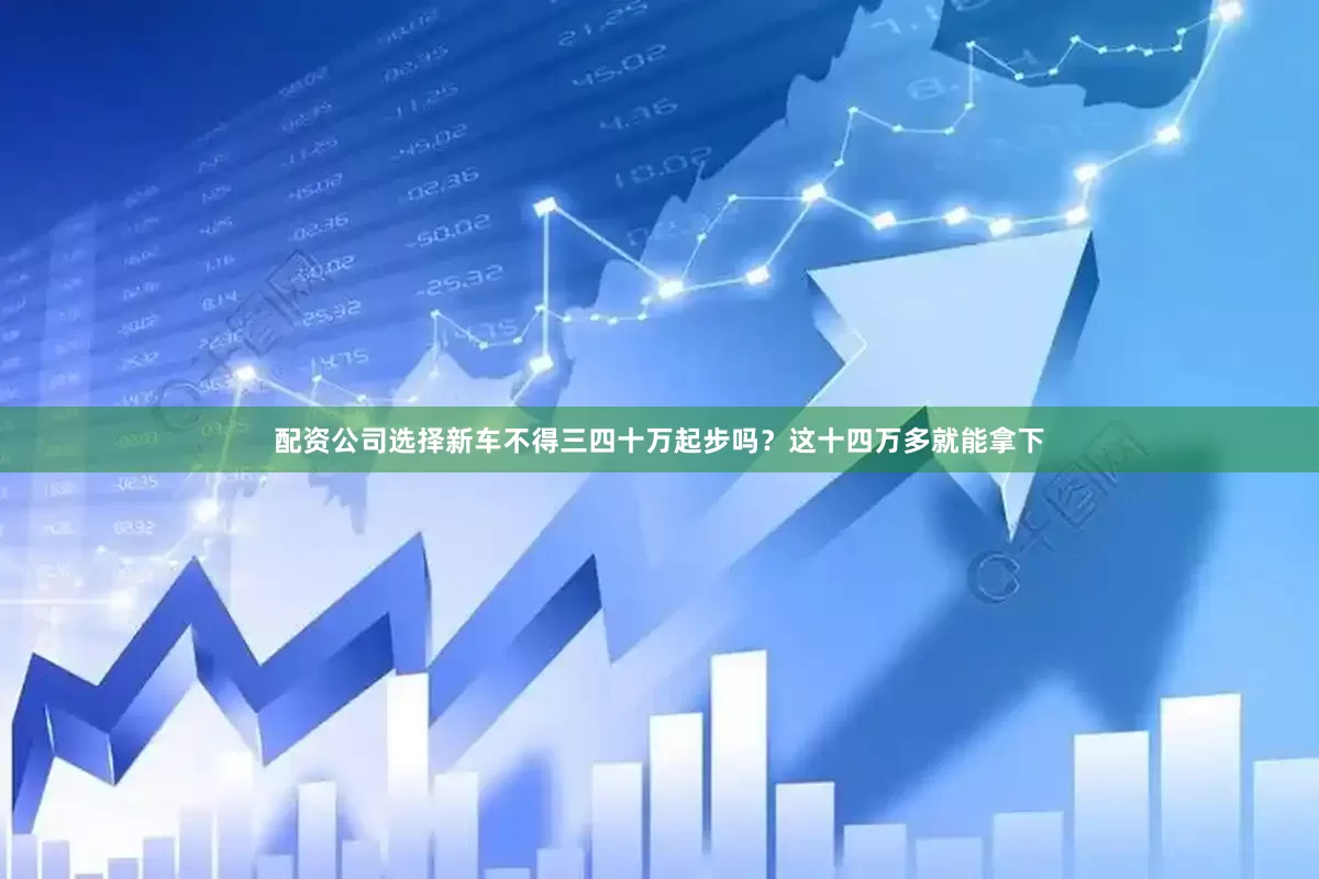 配资公司选择新车不得三四十万起步吗？这十四万多就能拿下