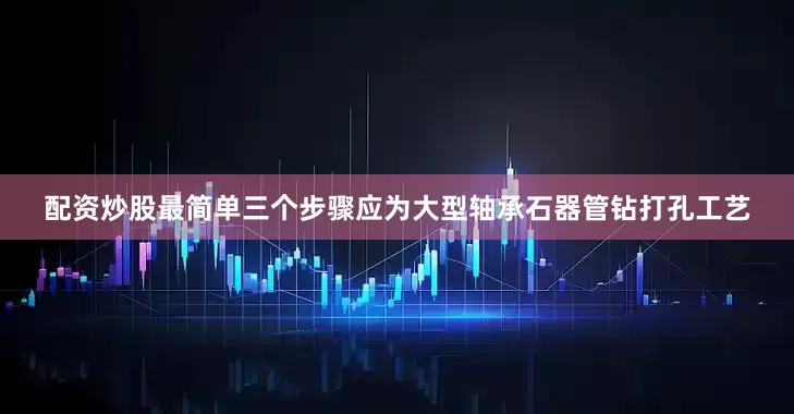 配资炒股最简单三个步骤应为大型轴承石器管钻打孔工艺