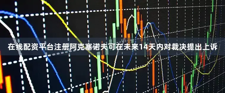 在线配资平台注册阿克塞诺夫可在未来14天内对裁决提出上诉