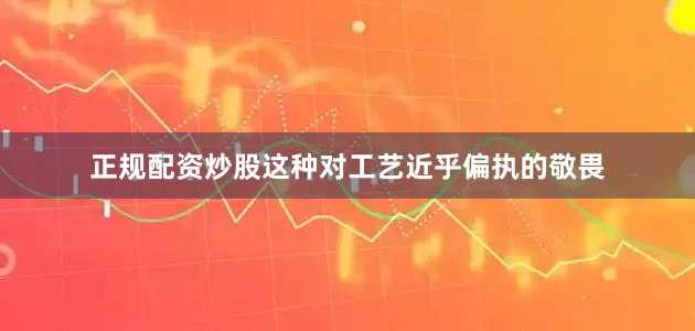 正规配资炒股这种对工艺近乎偏执的敬畏