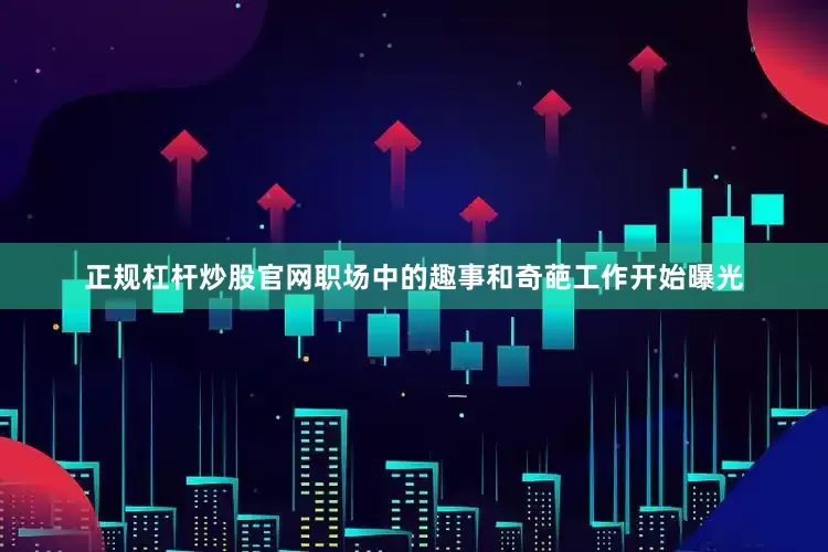 正规杠杆炒股官网职场中的趣事和奇葩工作开始曝光
