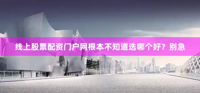 线上股票配资门户网根本不知道选哪个好？别急