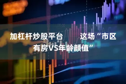 加杠杆炒股平台        这场“市区有房VS年龄颜值”