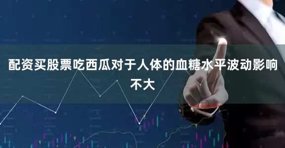配资买股票吃西瓜对于人体的血糖水平波动影响不大
