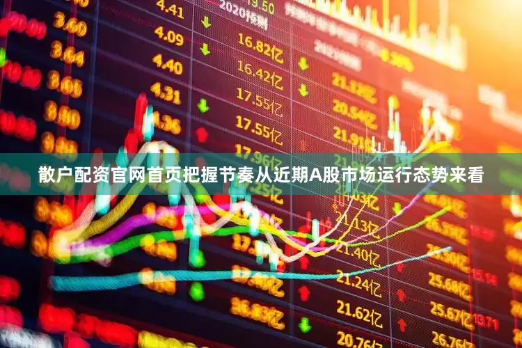 散户配资官网首页把握节奏从近期A股市场运行态势来看