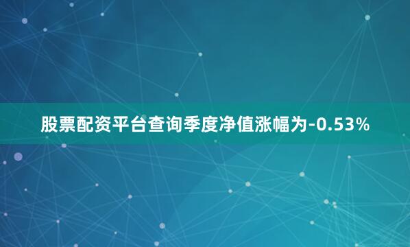 股票配资平台查询季度净值涨幅为-0.53%