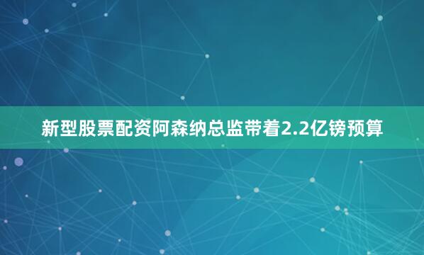 新型股票配资阿森纳总监带着2.2亿镑预算