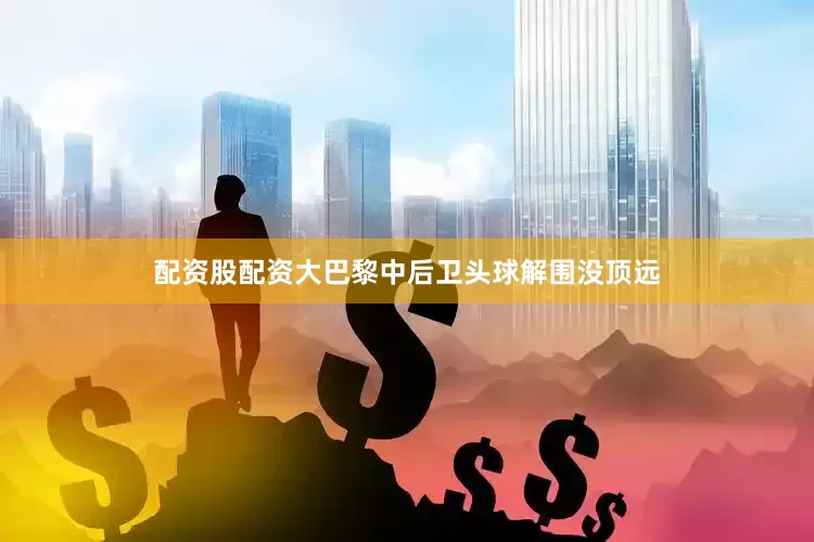 配资股配资大巴黎中后卫头球解围没顶远