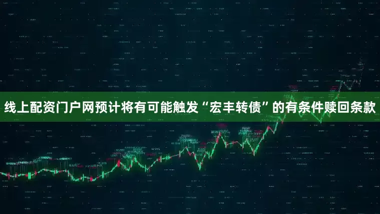 线上配资门户网预计将有可能触发“宏丰转债”的有条件赎回条款