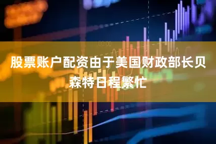 股票账户配资由于美国财政部长贝森特日程繁忙