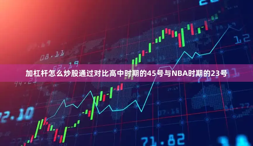 加杠杆怎么炒股通过对比高中时期的45号与NBA时期的23号