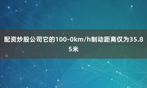 配资炒股公司它的100-0km/h制动距离仅为35.85米
