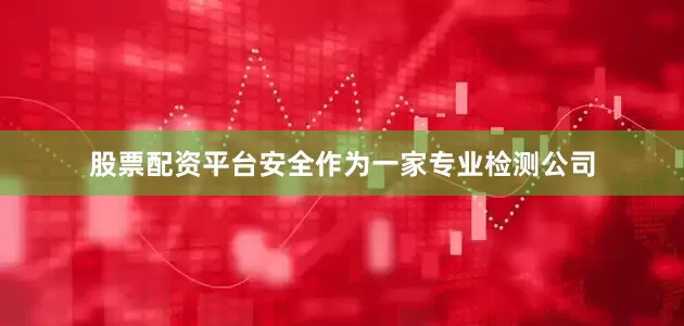 股票配资平台安全作为一家专业检测公司