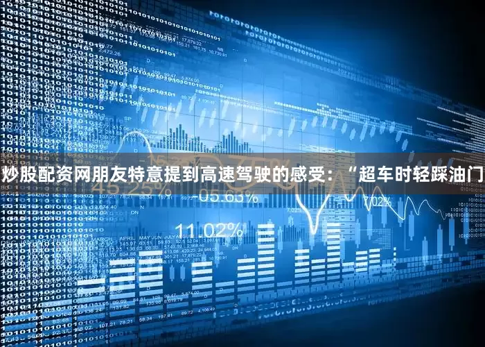 炒股配资网朋友特意提到高速驾驶的感受：“超车时轻踩油门