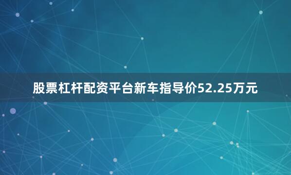 股票杠杆配资平台新车指导价52.25万元