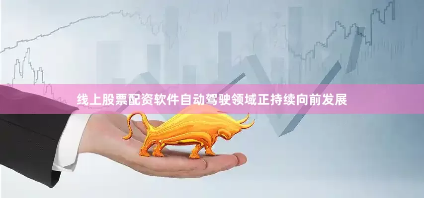 线上股票配资软件自动驾驶领域正持续向前发展