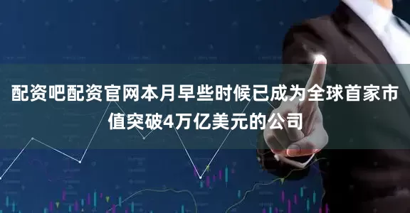 配资吧配资官网本月早些时候已成为全球首家市值突破4万亿美元的公司
