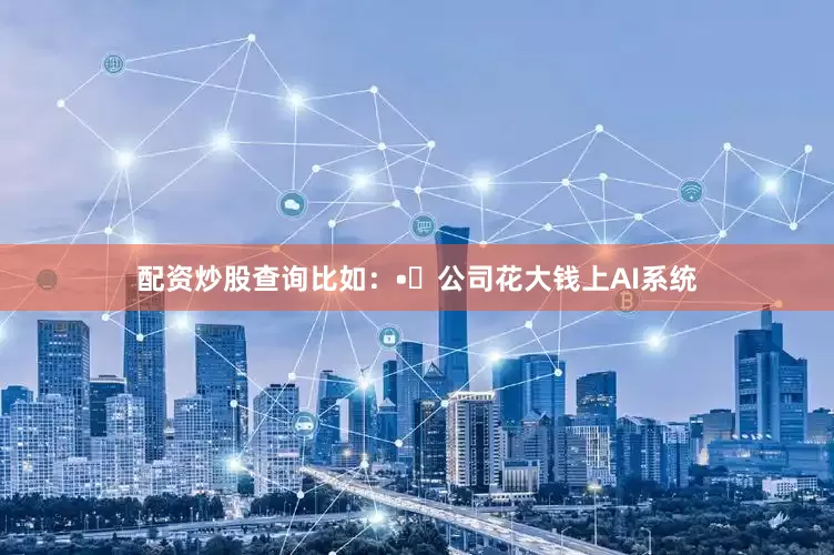 配资炒股查询比如：•	公司花大钱上AI系统
