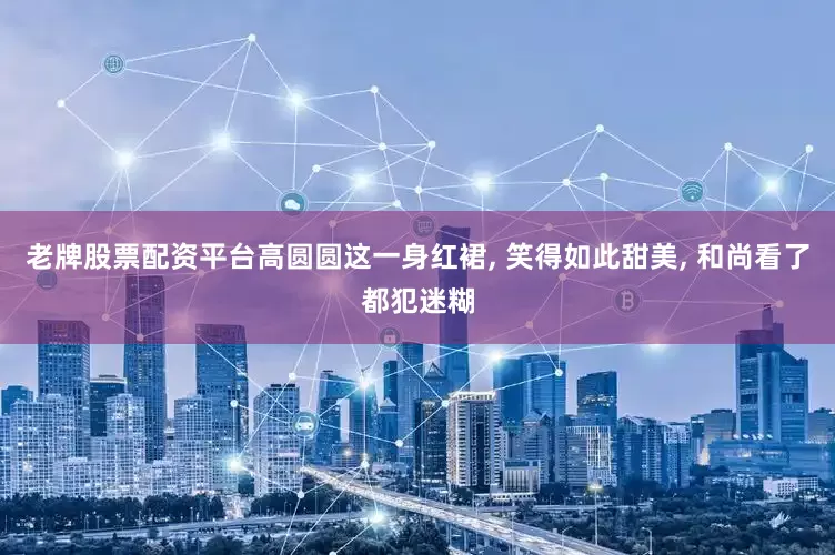 老牌股票配资平台高圆圆这一身红裙, 笑得如此甜美, 和尚看了都犯迷糊