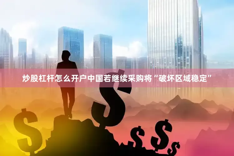 炒股杠杆怎么开户中国若继续采购将“破坏区域稳定”
