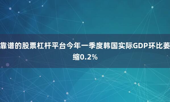 靠谱的股票杠杆平台今年一季度韩国实际GDP环比萎缩0.2%