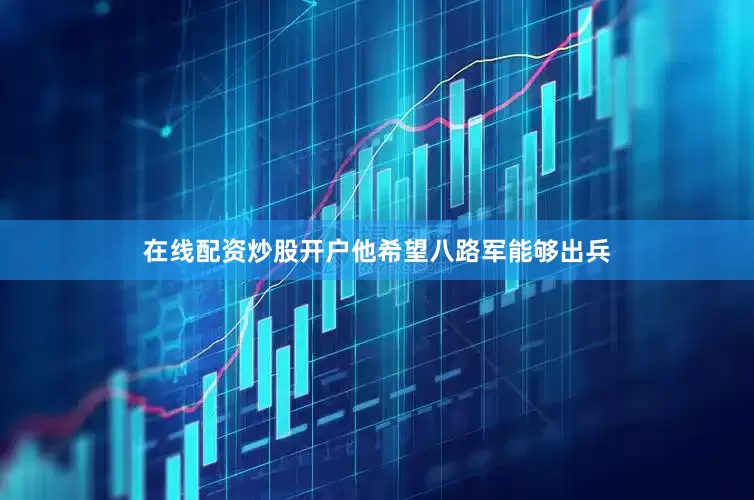 在线配资炒股开户他希望八路军能够出兵