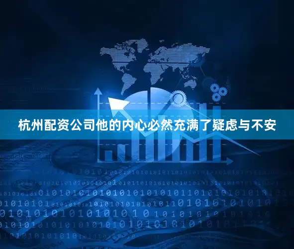 杭州配资公司他的内心必然充满了疑虑与不安