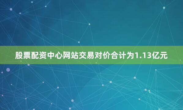 股票配资中心网站交易对价合计为1.13亿元