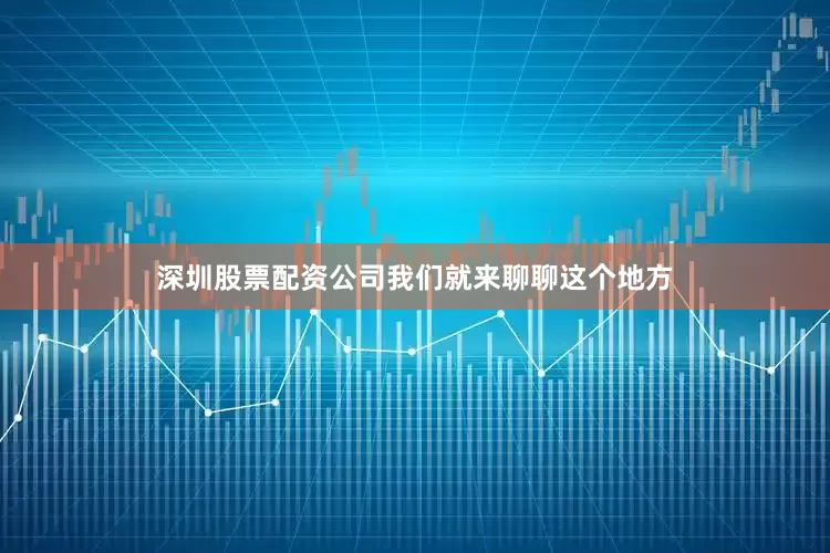 深圳股票配资公司我们就来聊聊这个地方