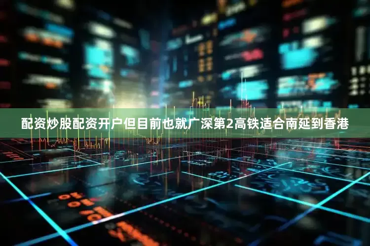 配资炒股配资开户但目前也就广深第2高铁适合南延到香港
