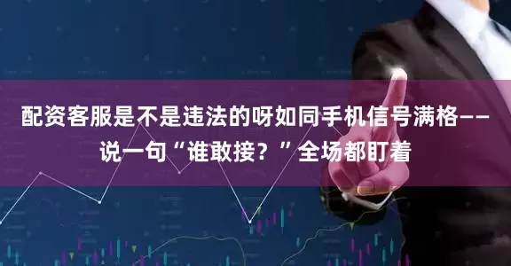 配资客服是不是违法的呀如同手机信号满格——说一句“谁敢接？”全场都盯着