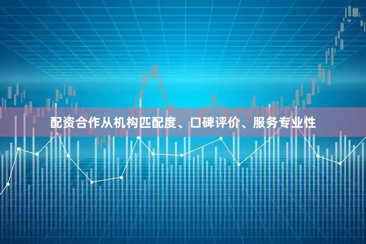 配资合作从机构匹配度、口碑评价、服务专业性