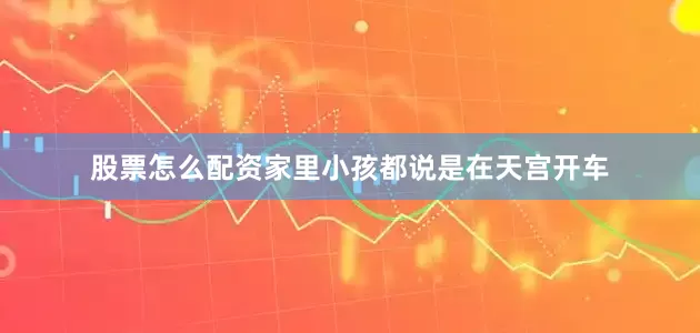 股票怎么配资家里小孩都说是在天宫开车